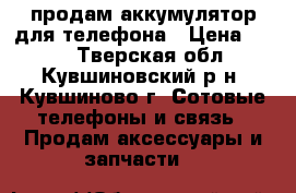 продам аккумулятор для телефона › Цена ­ 800 - Тверская обл., Кувшиновский р-н, Кувшиново г. Сотовые телефоны и связь » Продам аксессуары и запчасти   